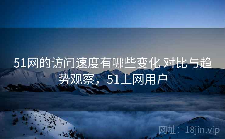 51网的访问速度有哪些变化 对比与趋势观察,51上网用户 51网的访问速度有哪些变化 对比与趋势观察,51上网用户