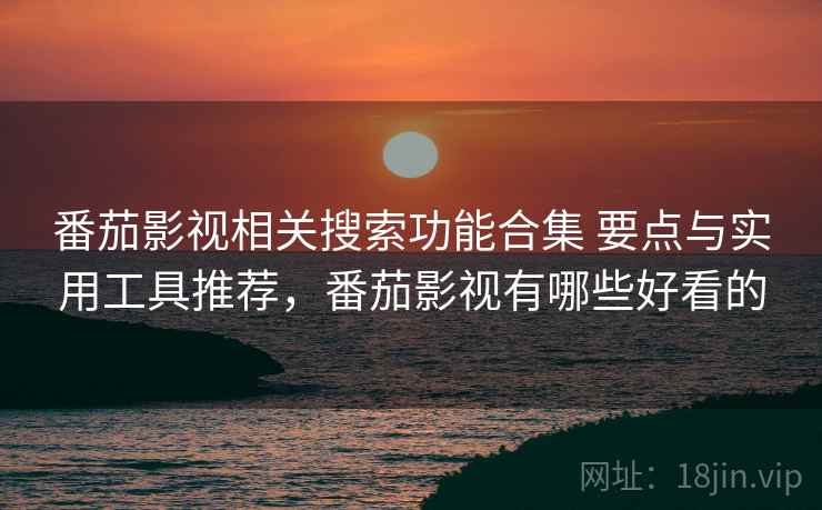 番茄影视相关搜索功能合集 要点与实用工具推荐,番茄影视有哪些好看的 番茄影视相关搜索功能合集 要点与实用工具推荐,番茄影视有哪些好看的
