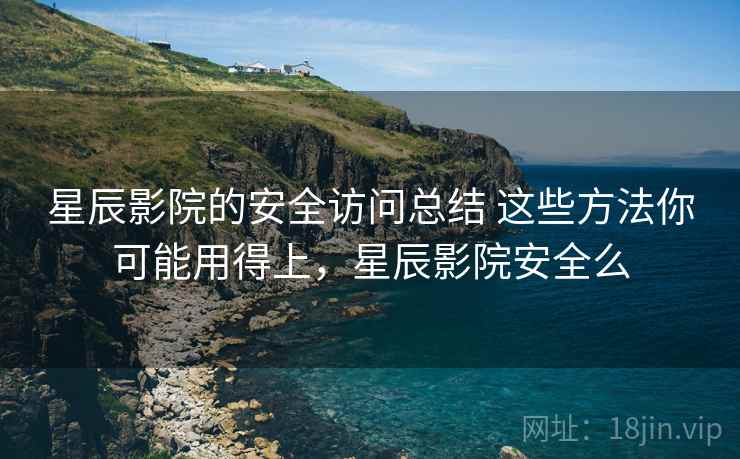 星辰影院的安全访问总结 这些方法你可能用得上,星辰影院安全么 星辰影院的安全访问总结 这些方法你可能用得上,星辰影院安全么