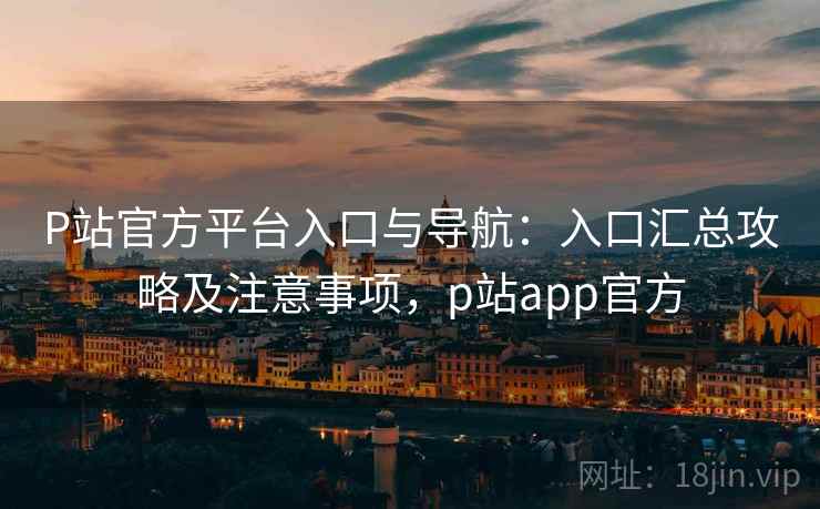 P站官方平台入口与导航:入口汇总攻略及注意事项,p站app官方 P站官方平台入口与导航:入口汇总攻略及注意事项,p站app官方