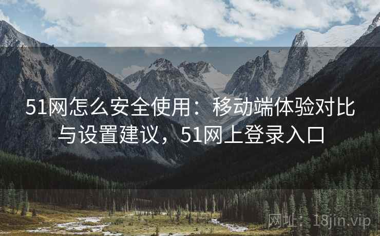 51网怎么安全使用:移动端体验对比与设置建议,51网上登录入口 51网怎么安全使用:移动端体验对比与设置建议,51网上登录入口