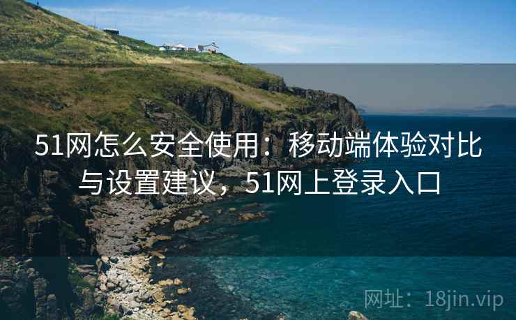 51网怎么安全使用:移动端体验对比与设置建议,51网上登录入口 51网怎么安全使用:移动端体验对比与设置建议,51网上登录入口