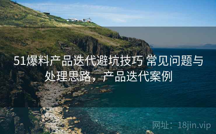 51爆料产品迭代避坑技巧 常见问题与处理思路,产品迭代案例 51爆料产品迭代避坑技巧 常见问题与处理思路,产品迭代案例