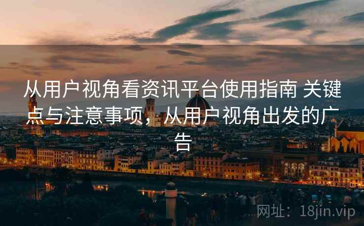 从用户视角看资讯平台使用指南 关键点与注意事项,从用户视角出发的广告 从用户视角看资讯平台使用指南 关键点与注意事项,从用户视角出发的广告