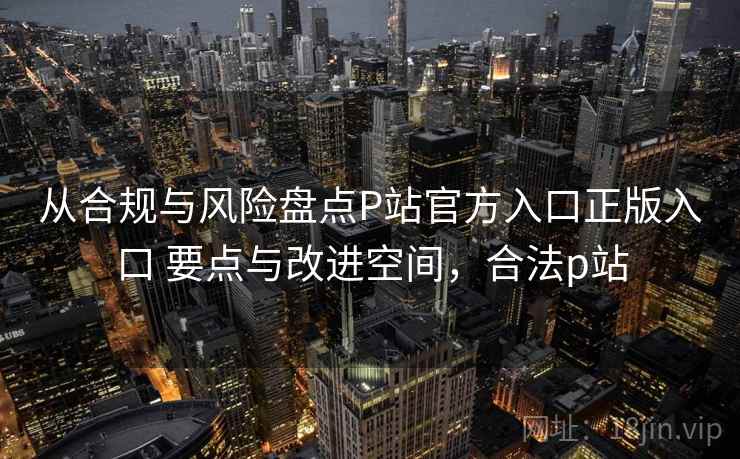 从合规与风险盘点P站官方入口正版入口 要点与改进空间,合法p站 从合规与风险盘点P站官方入口正版入口 要点与改进空间,合法p站