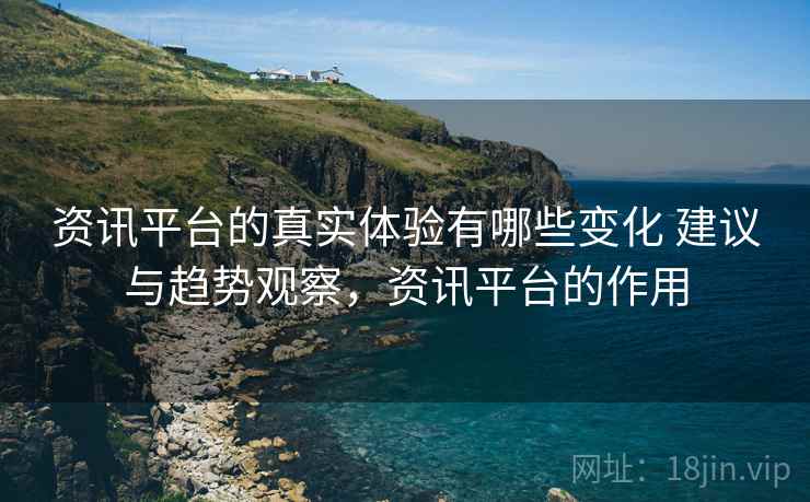 资讯平台的真实体验有哪些变化 建议与趋势观察,资讯平台的作用 资讯平台的真实体验有哪些变化 建议与趋势观察,资讯平台的作用