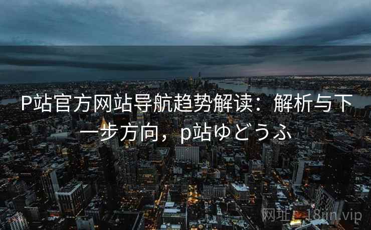 P站官方网站导航趋势解读:解析与下一步方向,p站ゆどうふ P站官方网站导航趋势解读:解析与下一步方向,p站ゆどうふ