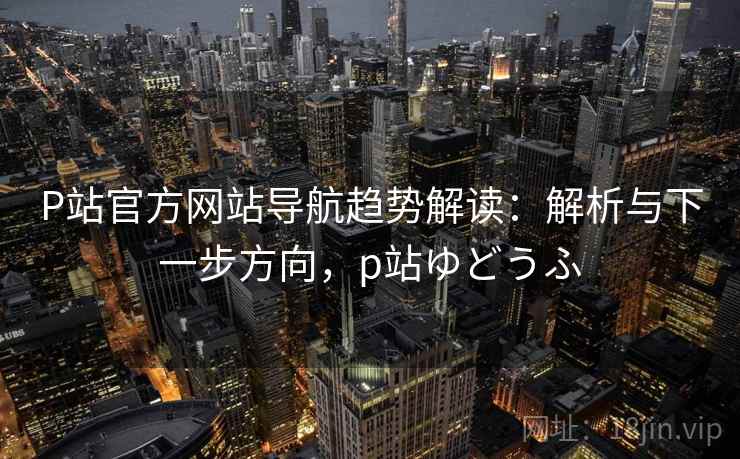 P站官方网站导航趋势解读:解析与下一步方向,p站ゆどうふ P站官方网站导航趋势解读:解析与下一步方向,p站ゆどうふ
