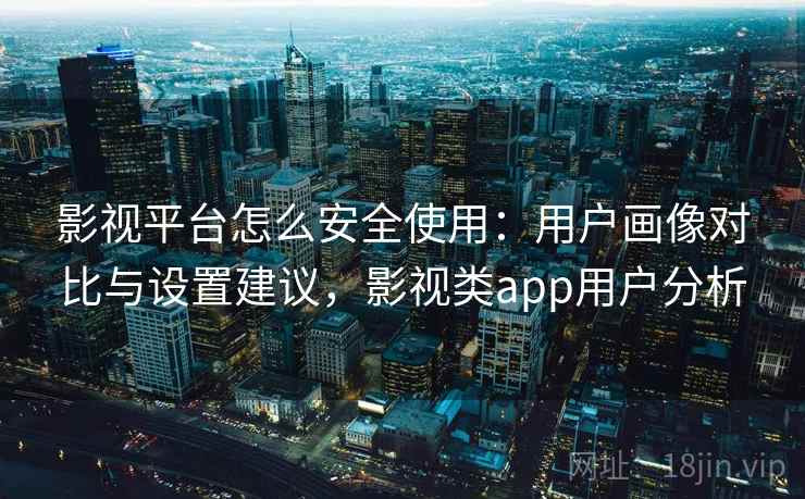 影视平台怎么安全使用:用户画像对比与设置建议,影视类app用户分析 影视平台怎么安全使用:用户画像对比与设置建议,影视类app用户分析