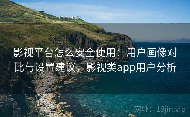 影视平台怎么安全使用:用户画像对比与设置建议,影视类app用户分析 影视平台怎么安全使用:用户画像对比与设置建议,影视类app用户分析
