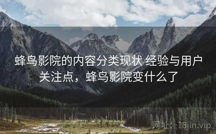 蜂鸟影院的内容分类现状 经验与用户关注点,蜂鸟影院变什么了 蜂鸟影院的内容分类现状 经验与用户关注点,蜂鸟影院变什么了