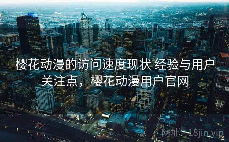 樱花动漫的访问速度现状 经验与用户关注点,樱花动漫用户官网 樱花动漫的访问速度现状 经验与用户关注点,樱花动漫用户官网