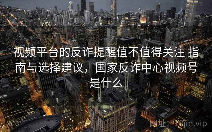 视频平台的反诈提醒值不值得关注 指南与选择建议,国家反诈中心视频号是什么 视频平台的反诈提醒值不值得关注 指南与选择建议,国家反诈中心视频号是什么