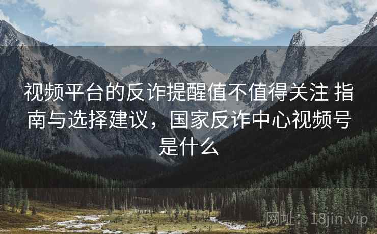 视频平台的反诈提醒值不值得关注 指南与选择建议,国家反诈中心视频号是什么 视频平台的反诈提醒值不值得关注 指南与选择建议,国家反诈中心视频号是什么