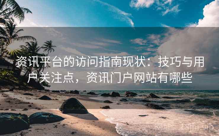 资讯平台的访问指南现状:技巧与用户关注点,资讯门户网站有哪些 资讯平台的访问指南现状:技巧与用户关注点,资讯门户网站有哪些