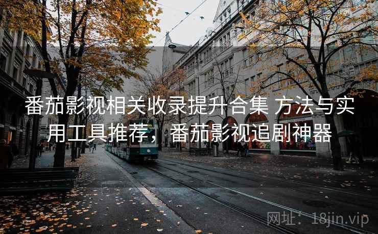 番茄影视相关收录提升合集 方法与实用工具推荐,番茄影视追剧神器 番茄影视相关收录提升合集 方法与实用工具推荐,番茄影视追剧神器