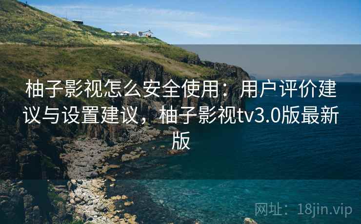 柚子影视怎么安全使用:用户评价建议与设置建议,柚子影视tv3.0版最新版 柚子影视怎么安全使用:用户评价建议与设置建议,柚子影视tv3.0版最新版