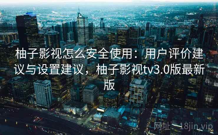 柚子影视怎么安全使用:用户评价建议与设置建议,柚子影视tv3.0版最新版 柚子影视怎么安全使用:用户评价建议与设置建议,柚子影视tv3.0版最新版