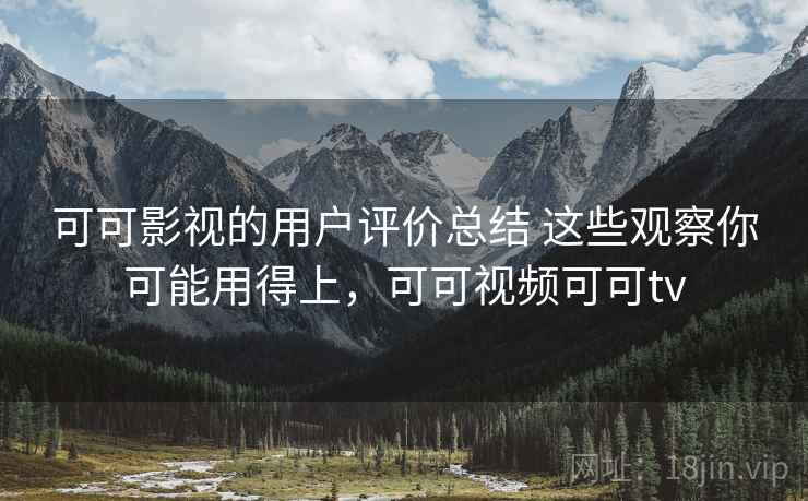 可可影视的用户评价总结 这些观察你可能用得上,可可视频可可tv 可可影视的用户评价总结 这些观察你可能用得上,可可视频可可tv