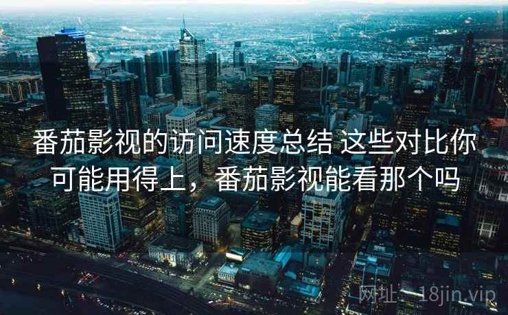 番茄影视的访问速度总结 这些对比你可能用得上,番茄影视能看那个吗 番茄影视的访问速度总结 这些对比你可能用得上,番茄影视能看那个吗