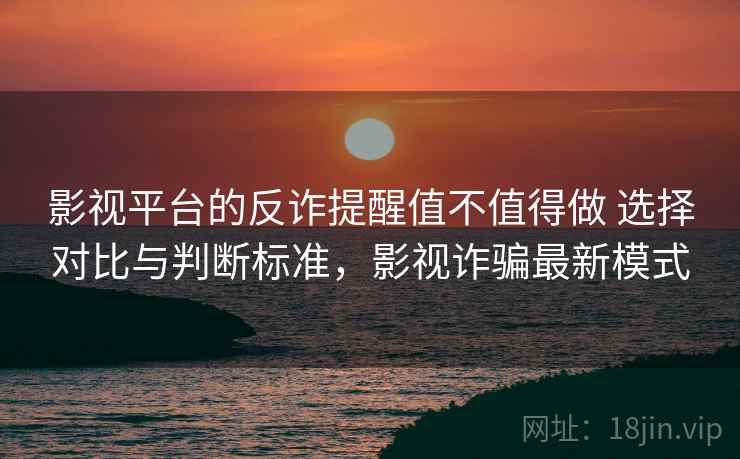 影视平台的反诈提醒值不值得做 选择对比与判断标准,影视诈骗最新模式 影视平台的反诈提醒值不值得做 选择对比与判断标准,影视诈骗最新模式
