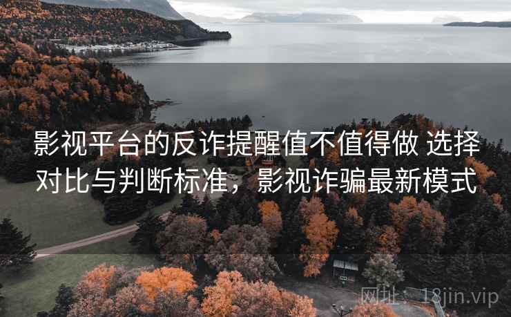 影视平台的反诈提醒值不值得做 选择对比与判断标准,影视诈骗最新模式 影视平台的反诈提醒值不值得做 选择对比与判断标准,影视诈骗最新模式