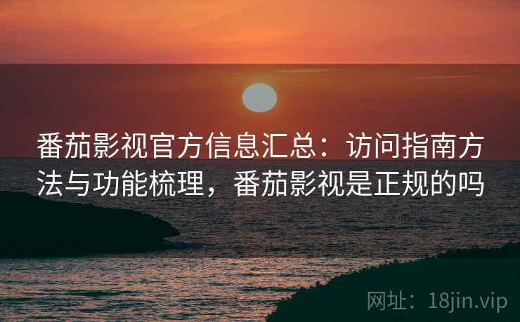 番茄影视官方信息汇总:访问指南方法与功能梳理,番茄影视是正规的吗 番茄影视官方信息汇总:访问指南方法与功能梳理,番茄影视是正规的吗