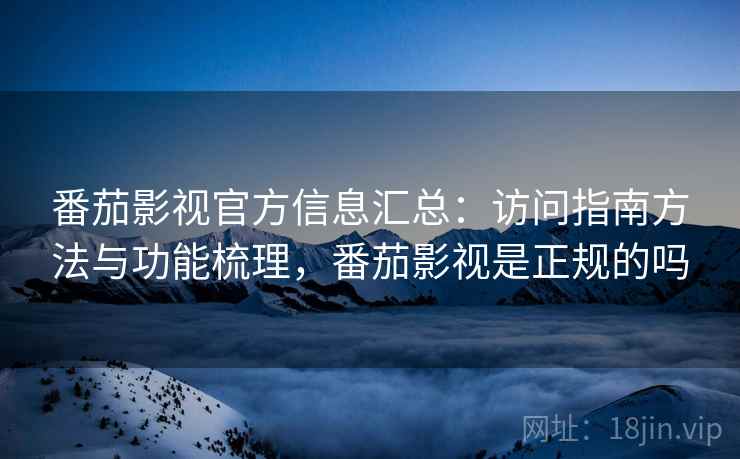 番茄影视官方信息汇总:访问指南方法与功能梳理,番茄影视是正规的吗 番茄影视官方信息汇总:访问指南方法与功能梳理,番茄影视是正规的吗