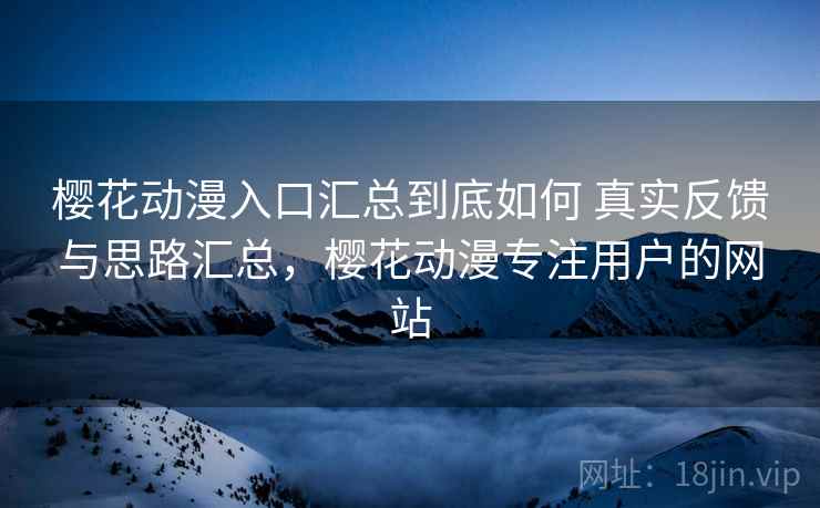 樱花动漫入口汇总到底如何 真实反馈与思路汇总,樱花动漫专注用户的网站 樱花动漫入口汇总到底如何 真实反馈与思路汇总,樱花动漫专注用户的网站