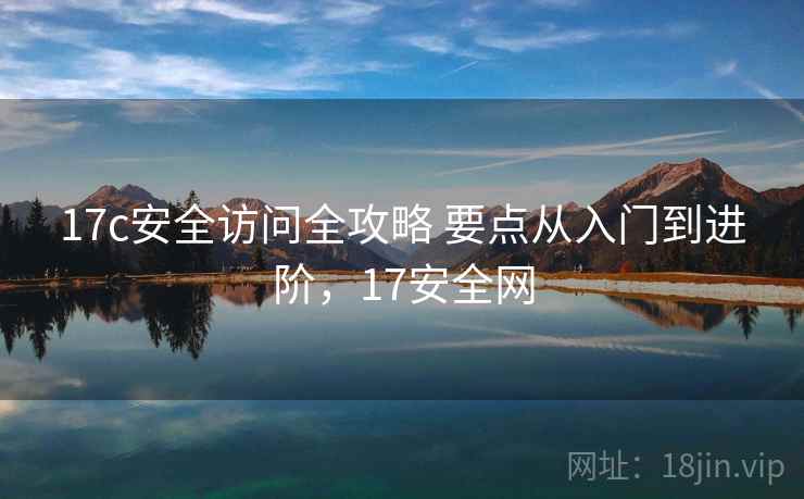 17c安全访问全攻略 要点从入门到进阶,17安全网 17c安全访问全攻略 要点从入门到进阶,17安全网