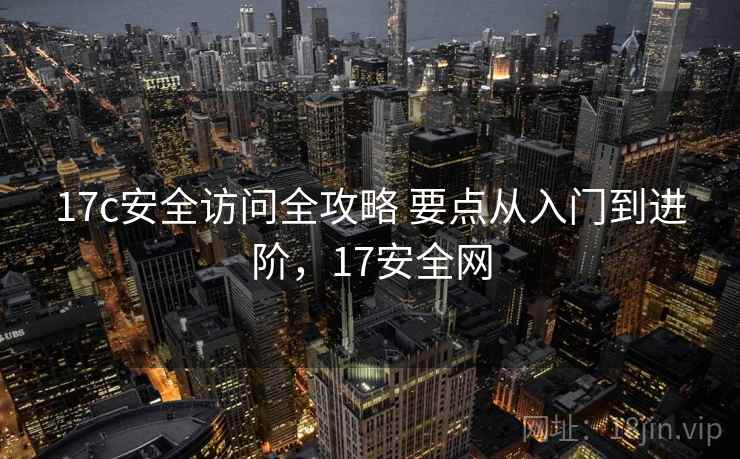 17c安全访问全攻略 要点从入门到进阶,17安全网 17c安全访问全攻略 要点从入门到进阶,17安全网