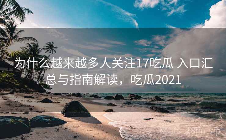 为什么越来越多人关注17吃瓜 入口汇总与指南解读,吃瓜2021 为什么越来越多人关注17吃瓜 入口汇总与指南解读,吃瓜2021