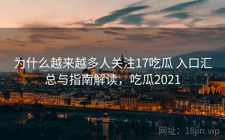 为什么越来越多人关注17吃瓜 入口汇总与指南解读,吃瓜2021 为什么越来越多人关注17吃瓜 入口汇总与指南解读,吃瓜2021