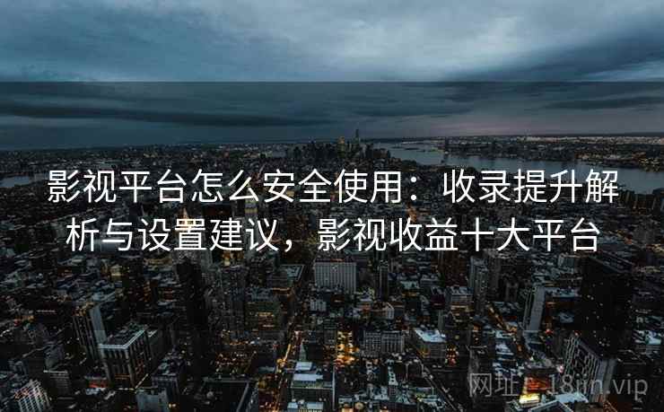 影视平台怎么安全使用:收录提升解析与设置建议,影视收益十大平台 影视平台怎么安全使用:收录提升解析与设置建议,影视收益十大平台