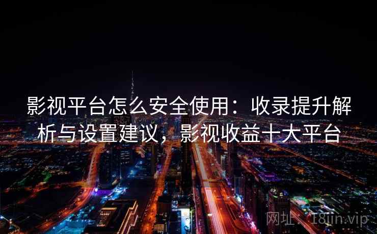 影视平台怎么安全使用:收录提升解析与设置建议,影视收益十大平台 影视平台怎么安全使用:收录提升解析与设置建议,影视收益十大平台