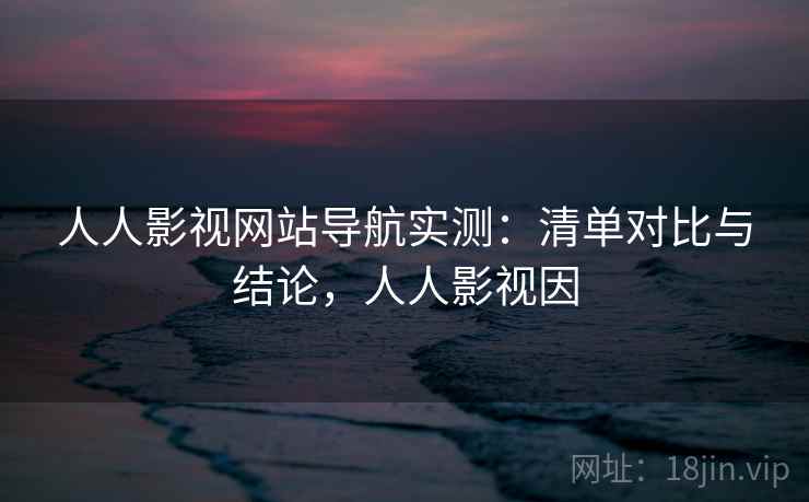 人人影视网站导航实测:清单对比与结论,人人影视因 人人影视网站导航实测:清单对比与结论,人人影视因