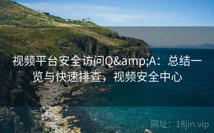 视频平台安全访问Q&A:总结一览与快速排查,视频安全中心 视频平台安全访问Q&A:总结一览与快速排查,视频安全中心