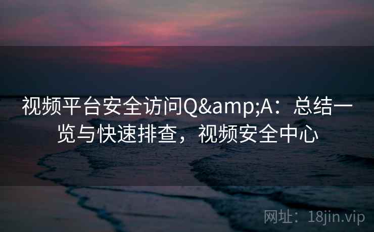 视频平台安全访问Q&A:总结一览与快速排查,视频安全中心 视频平台安全访问Q&A:总结一览与快速排查,视频安全中心