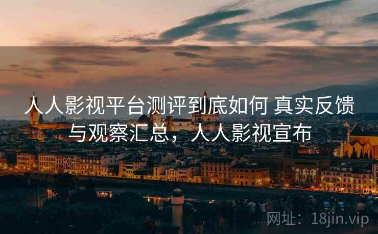 人人影视平台测评到底如何 真实反馈与观察汇总,人人影视宣布 人人影视平台测评到底如何 真实反馈与观察汇总,人人影视宣布