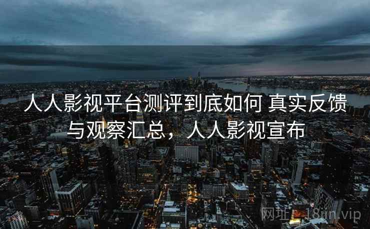 人人影视平台测评到底如何 真实反馈与观察汇总,人人影视宣布 人人影视平台测评到底如何 真实反馈与观察汇总,人人影视宣布