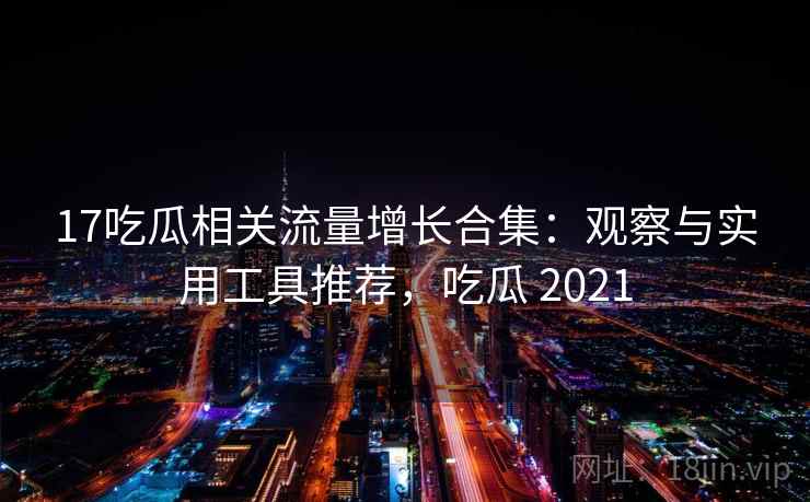 17吃瓜相关流量增长合集:观察与实用工具推荐,吃瓜 2021 17吃瓜相关流量增长合集:观察与实用工具推荐,吃瓜 2021
