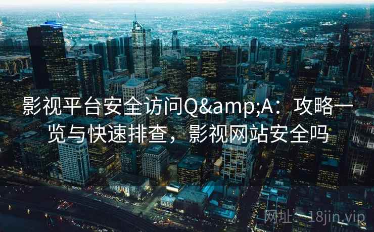 影视平台安全访问Q&A:攻略一览与快速排查,影视网站安全吗 影视平台安全访问Q&A:攻略一览与快速排查,影视网站安全吗