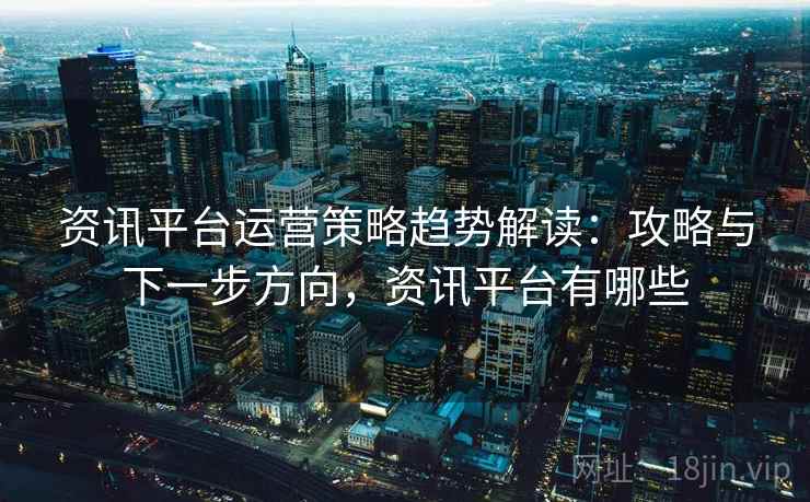 资讯平台运营策略趋势解读:攻略与下一步方向,资讯平台有哪些 资讯平台运营策略趋势解读:攻略与下一步方向,资讯平台有哪些
