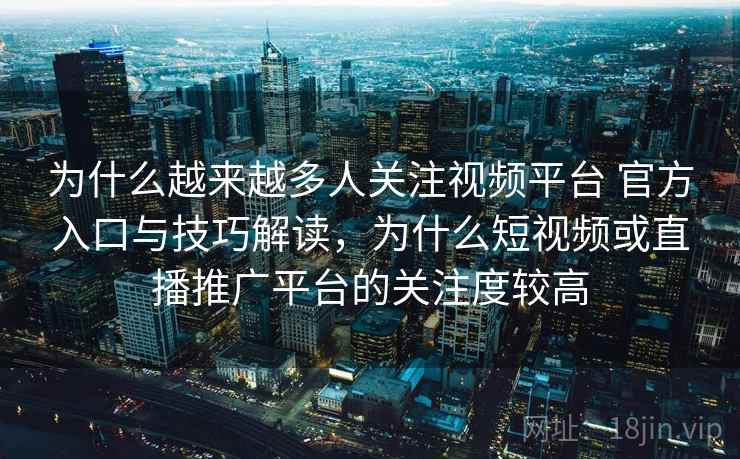 为什么越来越多人关注视频平台 官方入口与技巧解读,为什么短视频或直播推广平台的关注度较高 为什么越来越多人关注视频平台 官方入口与技巧解读,为什么短视频或直播推广平台的关注度较高