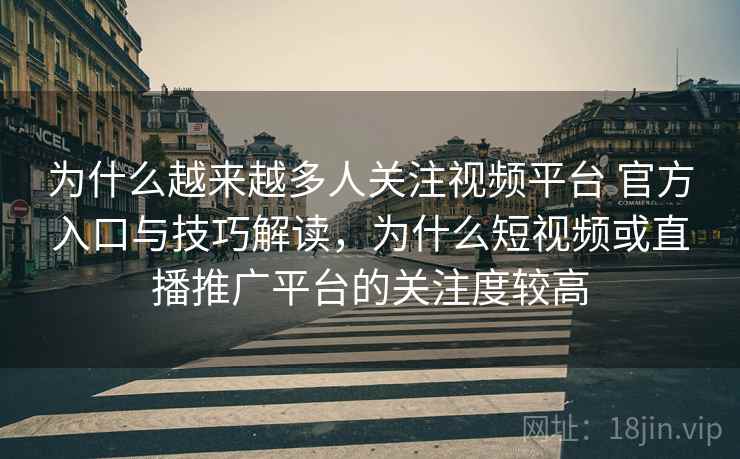 为什么越来越多人关注视频平台 官方入口与技巧解读,为什么短视频或直播推广平台的关注度较高 为什么越来越多人关注视频平台 官方入口与技巧解读,为什么短视频或直播推广平台的关注度较高