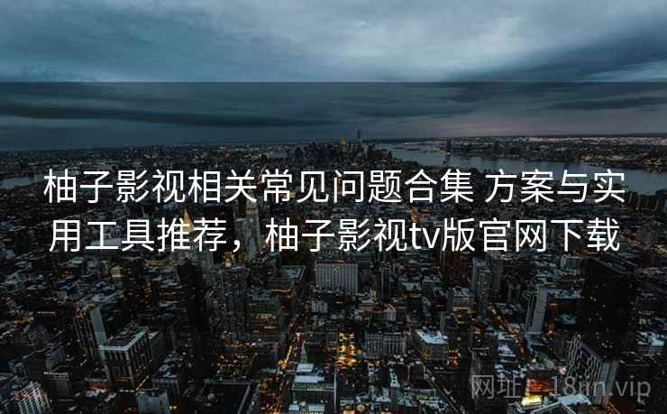 柚子影视相关常见问题合集 方案与实用工具推荐,柚子影视tv版官网下载 柚子影视相关常见问题合集 方案与实用工具推荐,柚子影视tv版官网下载