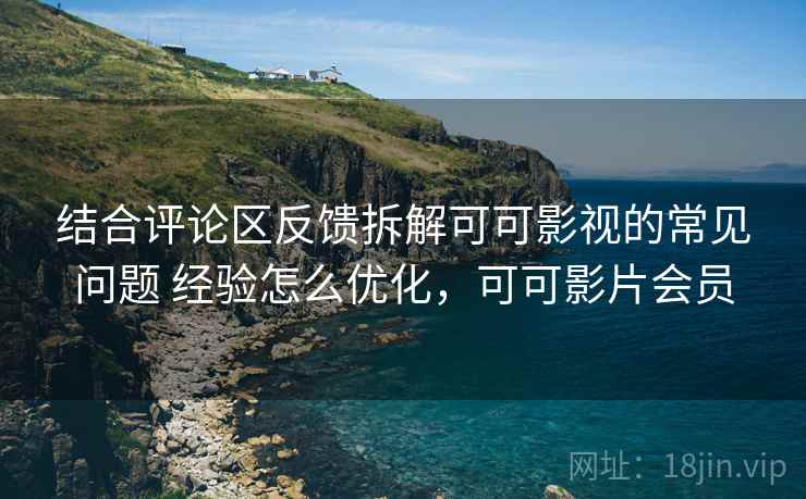 结合评论区反馈拆解可可影视的常见问题 经验怎么优化,可可影片会员 结合评论区反馈拆解可可影视的常见问题 经验怎么优化,可可影片会员