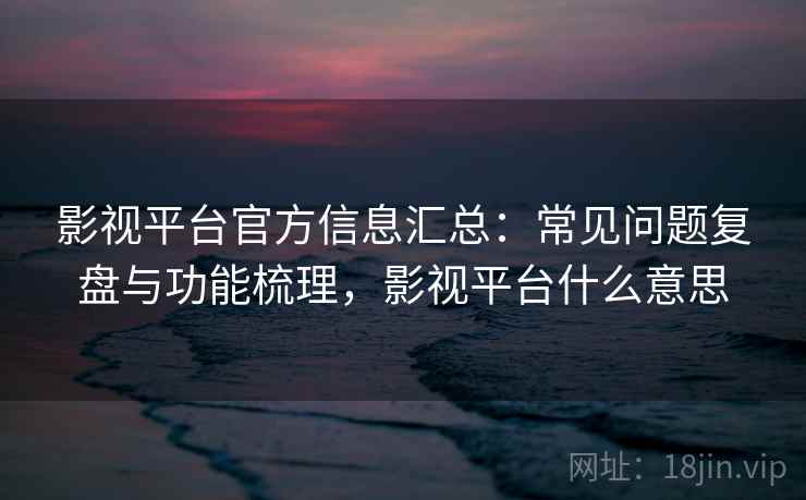 影视平台官方信息汇总:常见问题复盘与功能梳理,影视平台什么意思 影视平台官方信息汇总:常见问题复盘与功能梳理,影视平台什么意思