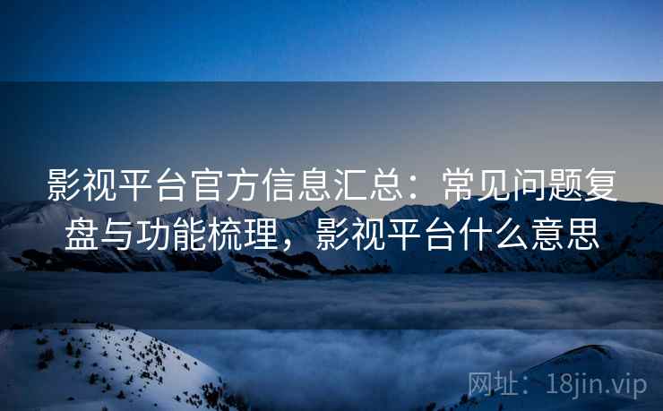 影视平台官方信息汇总:常见问题复盘与功能梳理,影视平台什么意思 影视平台官方信息汇总:常见问题复盘与功能梳理,影视平台什么意思