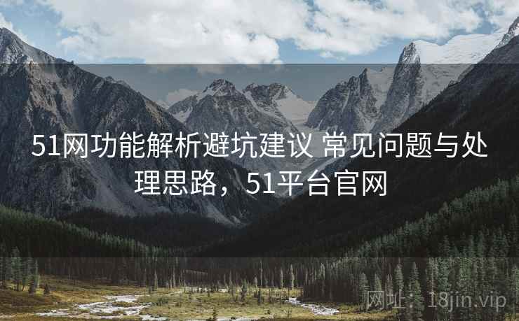 51网功能解析避坑建议 常见问题与处理思路,51平台官网 51网功能解析避坑建议 常见问题与处理思路,51平台官网